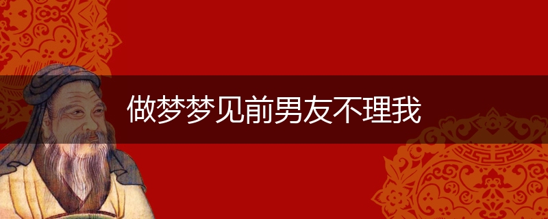 做梦梦见前男友不理我