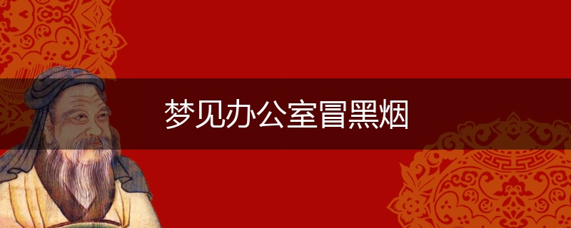 梦见办公室冒黑烟