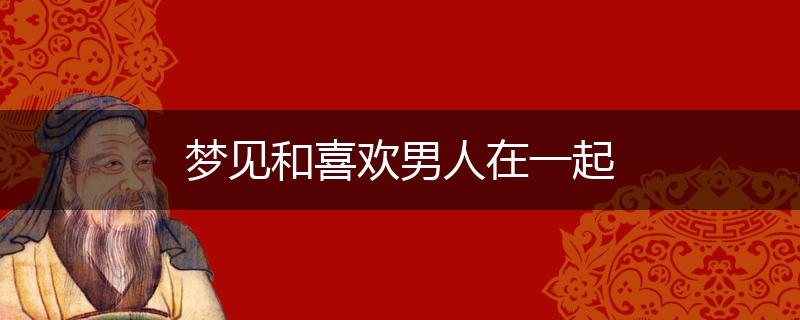 梦见和喜欢男人在一起