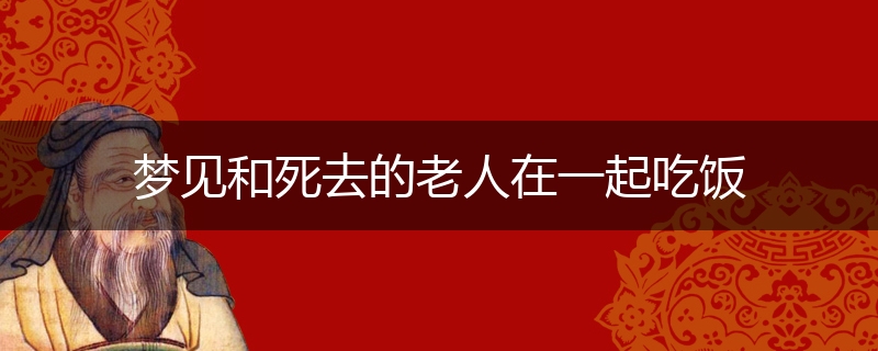 梦见和死去的老人在一起吃饭