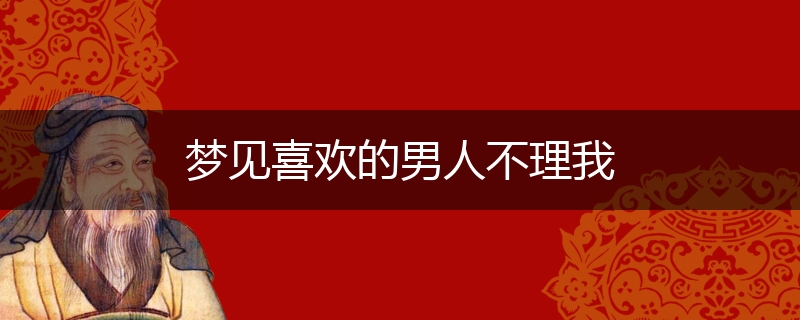 梦见喜欢的男人不理我