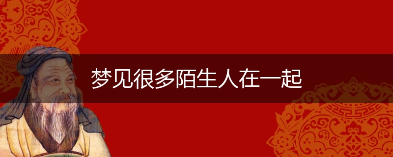 梦见很多陌生人在一起