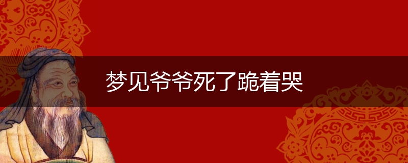 梦见爷爷死了跪着哭