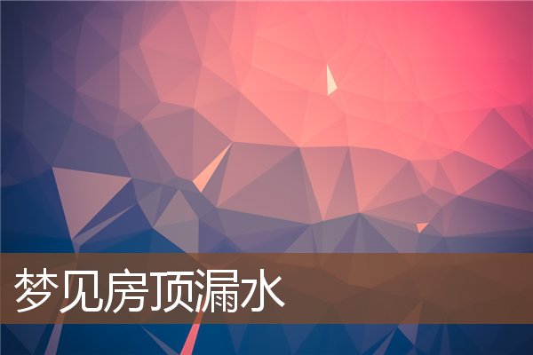 梦见房顶漏水是什么意思