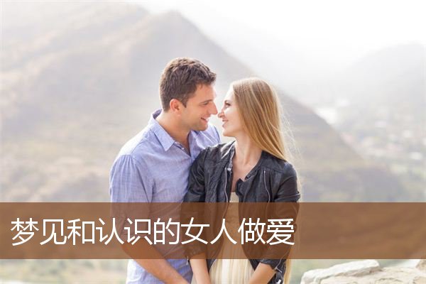 梦见和认识的女人做爱是什么意思