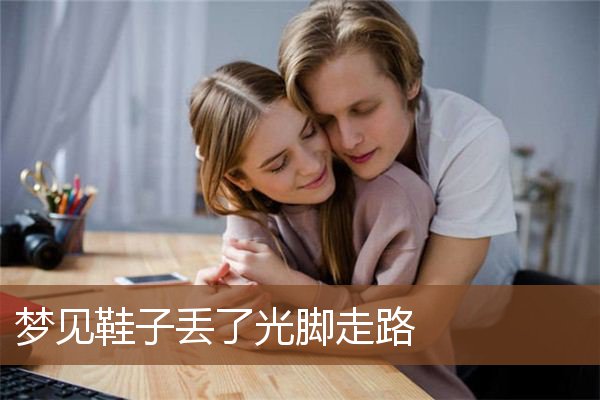 梦见鞋子丢了光脚走路是什么意思