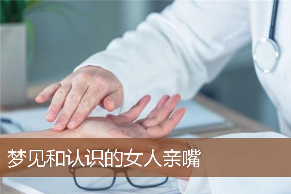 梦见和认识的女人亲嘴是什么意思