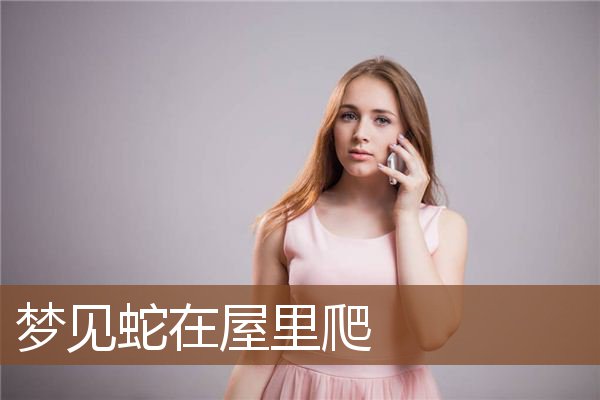 梦见蛇在屋里爬是什么意思