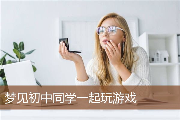 梦见初中同学一起玩游戏是什么意思