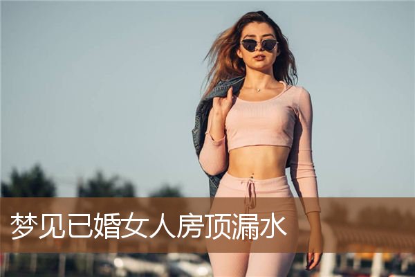 梦见已婚女人房顶漏水是什么意思