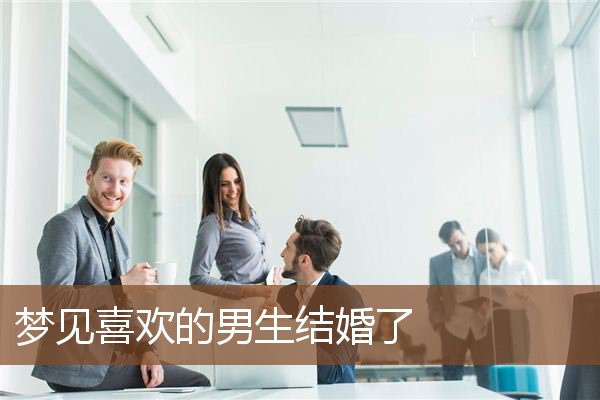 梦见喜欢的男生结婚了是什么意思